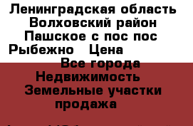 Ленинградская область Волховский район Пашское с/пос пос. Рыбежно › Цена ­ 1 000 000 - Все города Недвижимость » Земельные участки продажа   